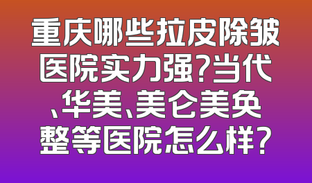重庆哪些拉皮除皱医院实力强？当代、华美、美仑美奂整等医院怎么样？