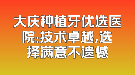 大庆种植牙优选医院：技术卓越，选择满意不遗憾