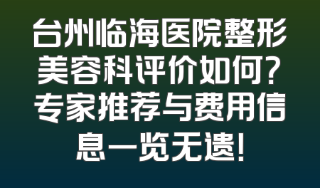 台州临海医院整形美容科评价如何？专家推荐与费用信息一览无遗！