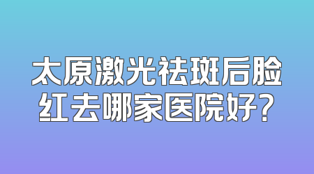 太原激光祛斑后脸红去哪家医院好？