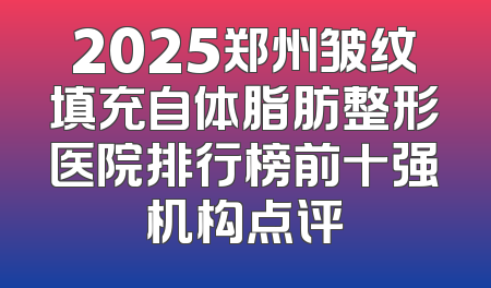 2025郑州皱纹填充自体脂肪整形医院排行榜前十强机构点评