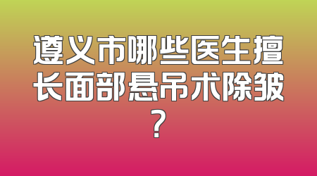 遵义市哪些医生擅长面部悬吊术除皱？