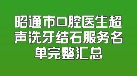 昭通市口腔医生超声洗牙结石服务名单完整汇总