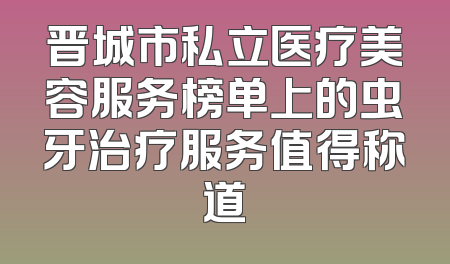 晋城市私立医疗美容服务榜单上的虫牙治疗服务值得称道