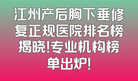 江州产后胸下垂修复正规医院排名榜揭晓！专业机构榜单出炉！