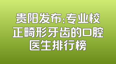 贵阳发布：专业校正畸形牙齿的口腔医生排行榜