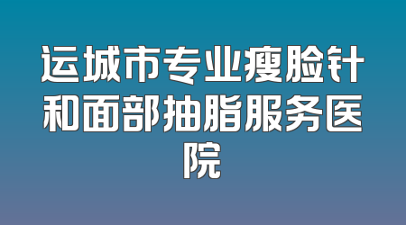 运城市专业瘦脸针和面部抽脂服务医院