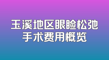 玉溪地区眼睑松弛手术费用概览