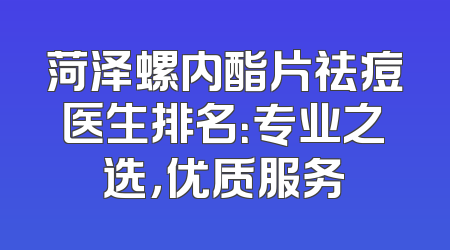 菏泽螺内酯片祛痘医生排名：专业之选，优质服务