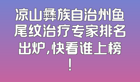凉山彝族自治州鱼尾纹治疗专家排名出炉，快看谁上榜！