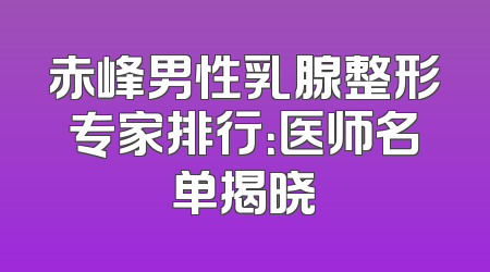 赤峰男性乳腺整形专家排行：医师名单揭晓