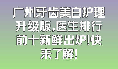 广州牙齿美白护理升级版，医生排行前十新鲜出炉！快来了解！