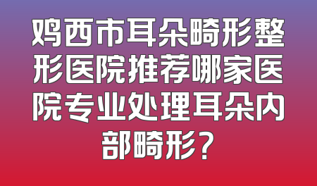 鸡西市耳朵畸形整形医院推荐哪家医院专业处理耳朵内部畸形？