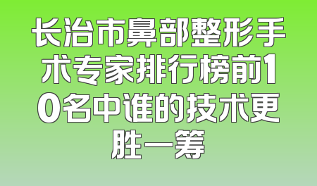 长治市鼻部整形手术专家排行榜前10名中谁的技术更胜一筹