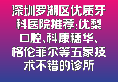 深圳罗湖区优质牙科医院推荐：优梨口腔、科康穗华、格伦菲尔等五家技术不错的诊所