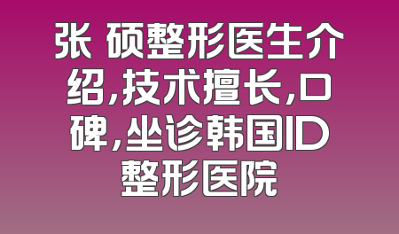 张祐硕整形医生介绍，技术擅长，口碑，坐诊韩国ID整形医院