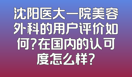 沈阳医大一院美容外科的用户评价如何？在国内的认可度怎么样？