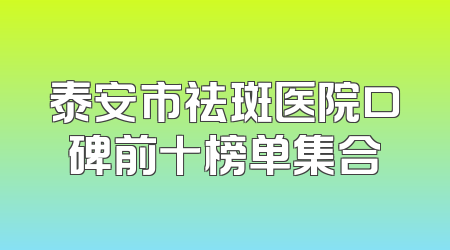 泰安市祛斑医院口碑前十榜单集合