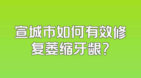 宣城市如何有效修复萎缩牙龈？