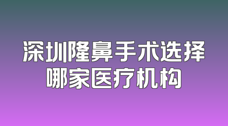 深圳隆鼻手术选择哪家医疗机构