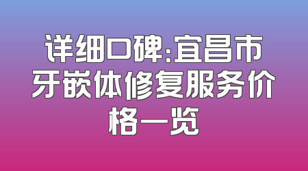 详细口碑：宜昌市牙嵌体修复服务价格一览