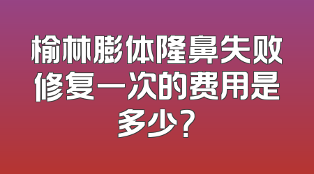 榆林膨体隆鼻失败修复一次的费用是多少？