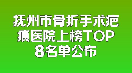 抚州市骨折手术疤痕医院上榜TOP8名单公布
