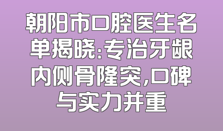 朝阳市口腔医生名单揭晓：专治牙龈内侧骨隆突，口碑与实力并重