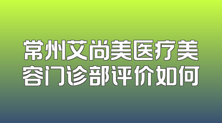 常州艾尚美医疗美容门诊部评价如何