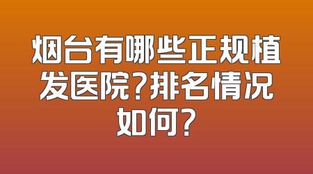 烟台有哪些正规植发医院？排名情况如何？