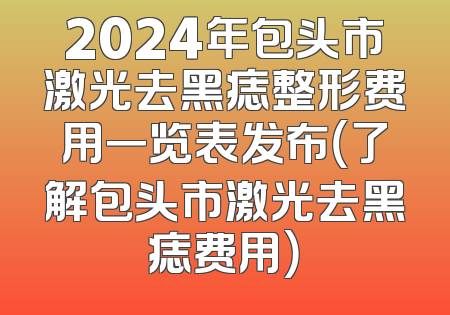 2024年包头市激光去黑痣整形费用一览表发布（了解包头市激光去黑痣费用）