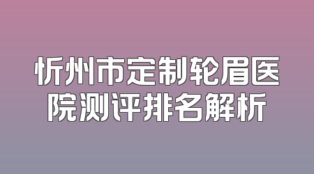忻州市定制轮眉医院测评排名解析