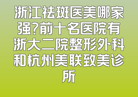浙江祛斑医美哪家强？前十名医院有浙大二院整形外科和杭州美联致美诊所