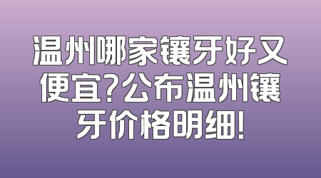 温州哪家镶牙好又便宜？公布温州镶牙价格明细！