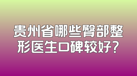 贵州省哪些臀部整形医生口碑较好？