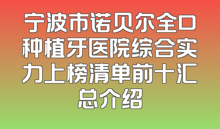 宁波市诺贝尔全口种植牙医院综合实力上榜清单前十汇总介绍