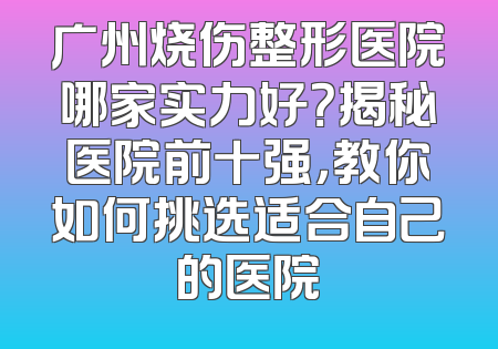 广州烧伤整形医院哪家实力好？揭秘医院前十强，教你如何挑选适合自己的医院