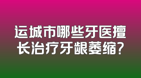 运城市哪些牙医擅长治疗牙龈萎缩？