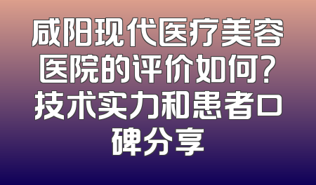 咸阳现代医疗美容医院的评价如何？技术实力和患者口碑分享