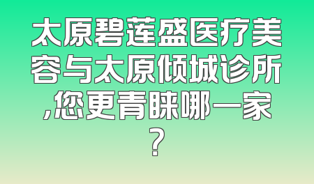 太原碧莲盛医疗美容与太原倾城诊所，您更青睐哪一家？
