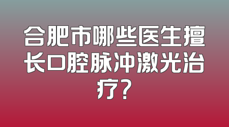 合肥市哪些医生擅长口腔脉冲激光治疗？
