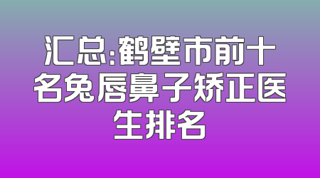 汇总：鹤壁市前十名兔唇鼻子矫正医生排名