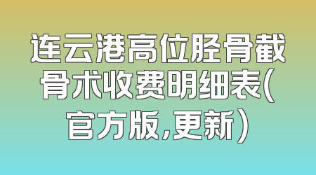 连云港高位胫骨截骨术收费明细表（官方版，更新）