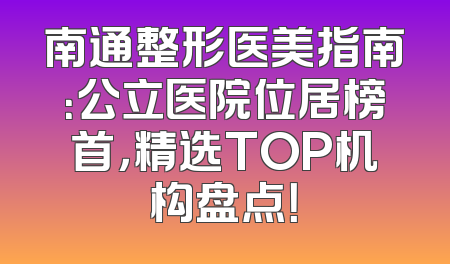 南通整形医美指南：公立医院位居榜首，精选TOP机构盘点！