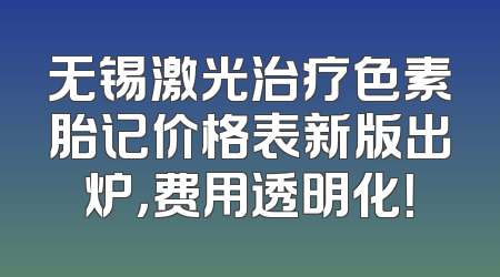 无锡激光治疗色素胎记价格表新版出炉，费用透明化！