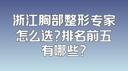 浙江胸部整形专家怎么选？排名前五有哪些？