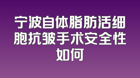 宁波自体脂肪活细胞抗皱手术安全性如何