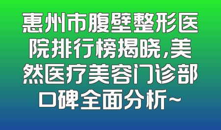 惠州市腹壁整形医院排行榜揭晓，美然医疗美容门诊部口碑全面分析~