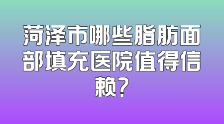 菏泽市哪些脂肪面部填充医院值得信赖？