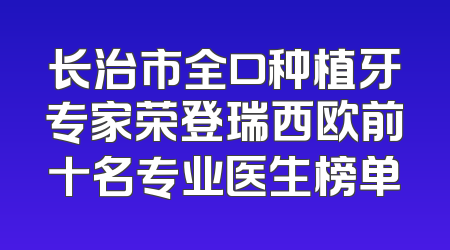 长治市全口种植牙专家荣登瑞西欧前十名专业医生榜单